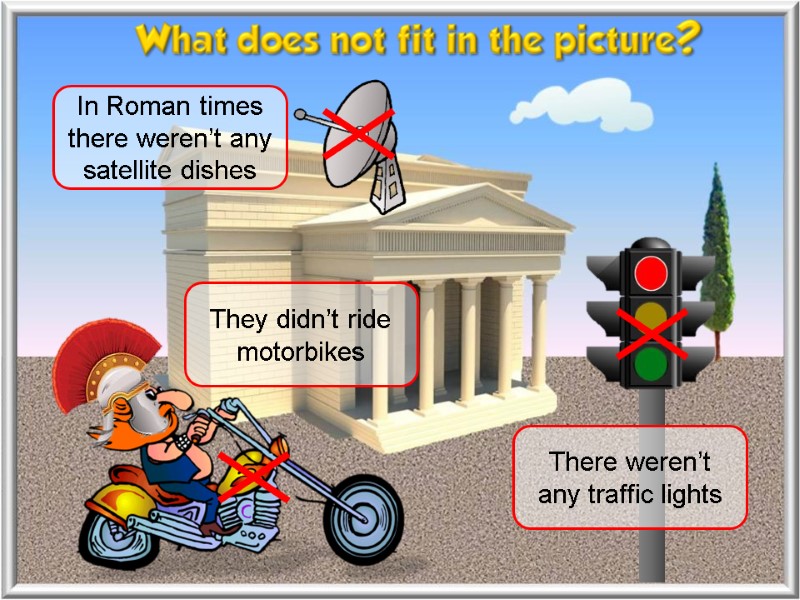 In Roman times there weren’t any satellite dishes They didn’t ride motorbikes There weren’t